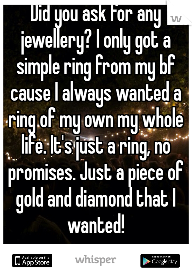 Did you ask for any jewellery? I only got a simple ring from my bf cause I always wanted a ring of my own my whole life. It's just a ring, no promises. Just a piece of gold and diamond that I wanted! 