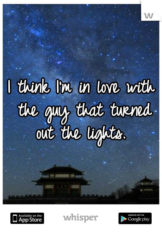 I think I'm in love with the guy that turned out the lights. 