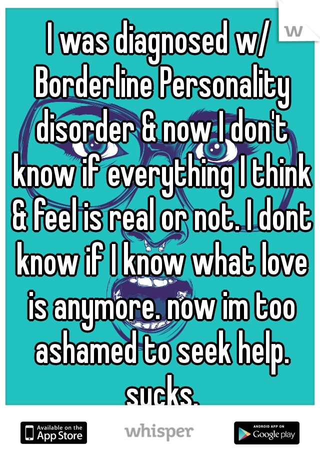 I was diagnosed w/ Borderline Personality disorder & now I don't know if everything I think & feel is real or not. I dont know if I know what love is anymore. now im too ashamed to seek help. sucks.