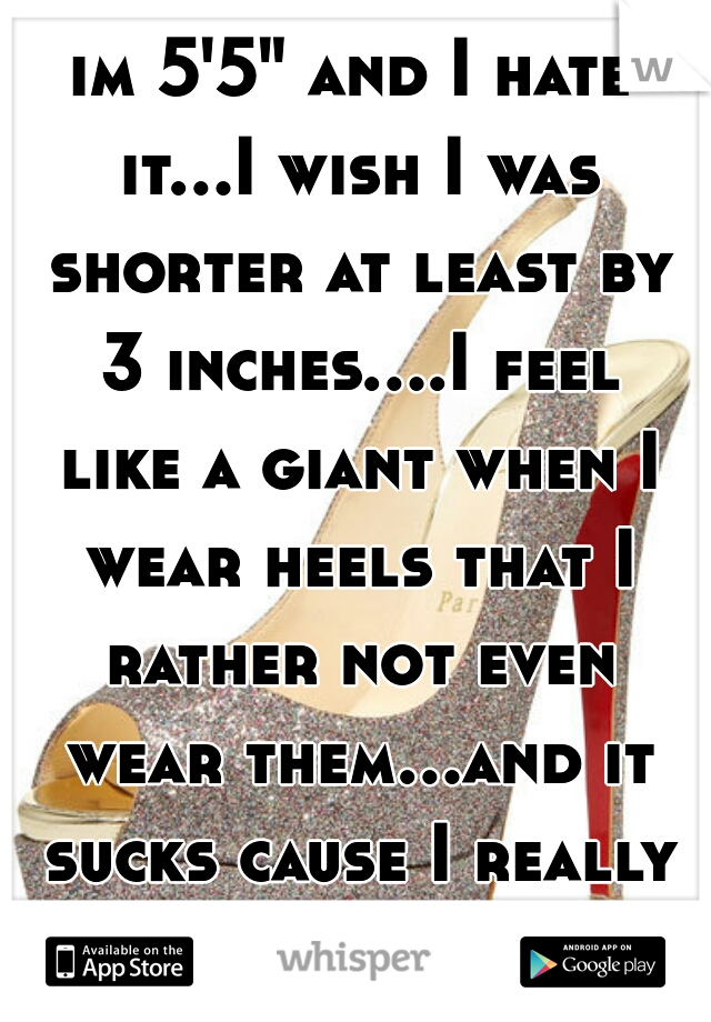 im 5'5" and I hate it...I wish I was shorter at least by 3 inches....I feel like a giant when I wear heels that I rather not even wear them...and it sucks cause I really like heels
