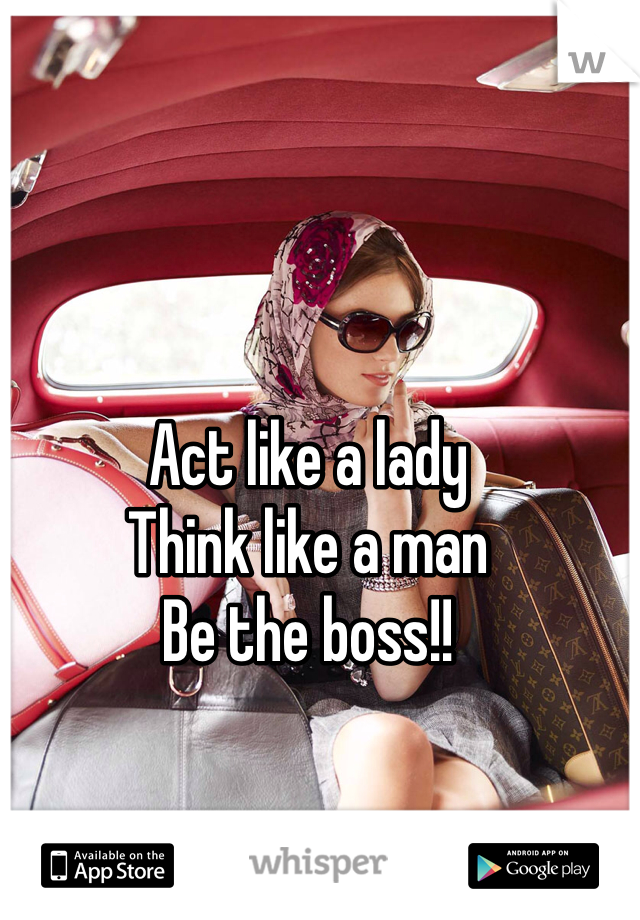 Act like a lady
Think like a man
Be the boss!!
