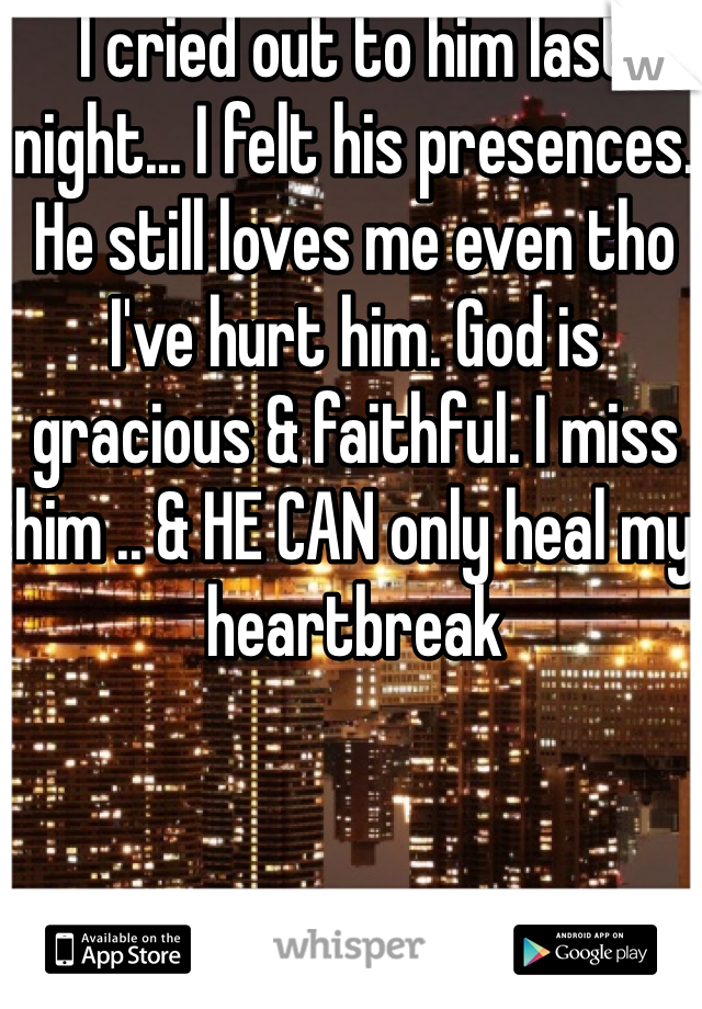 I cried out to him last night... I felt his presences. He still loves me even tho I've hurt him. God is gracious & faithful. I miss him .. & HE CAN only heal my heartbreak