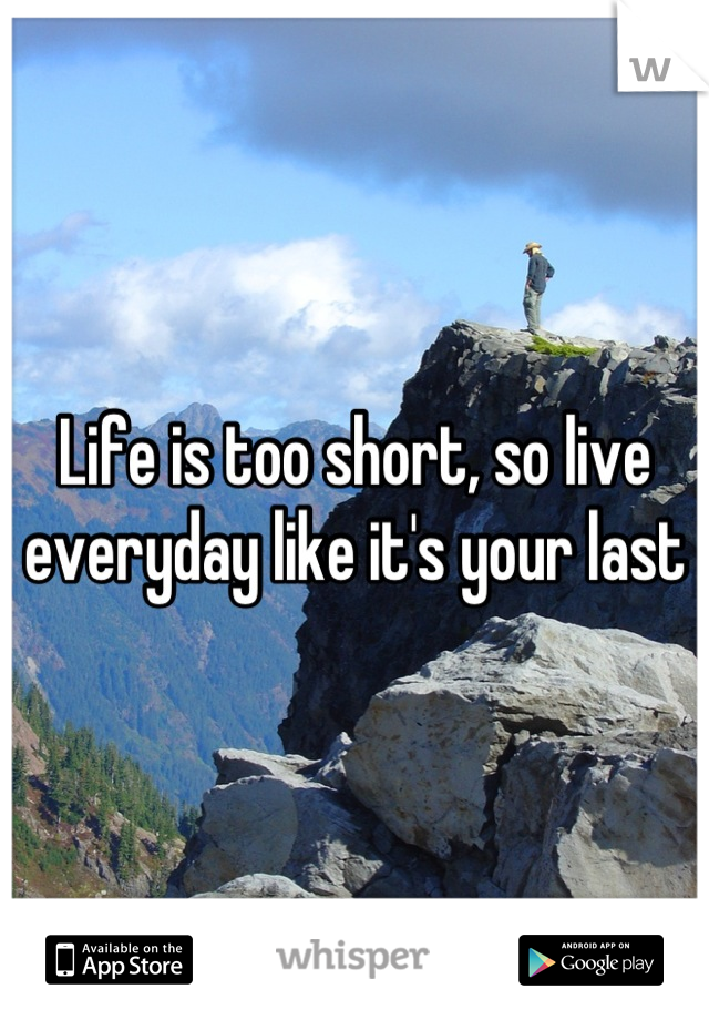 Life is too short, so live everyday like it's your last