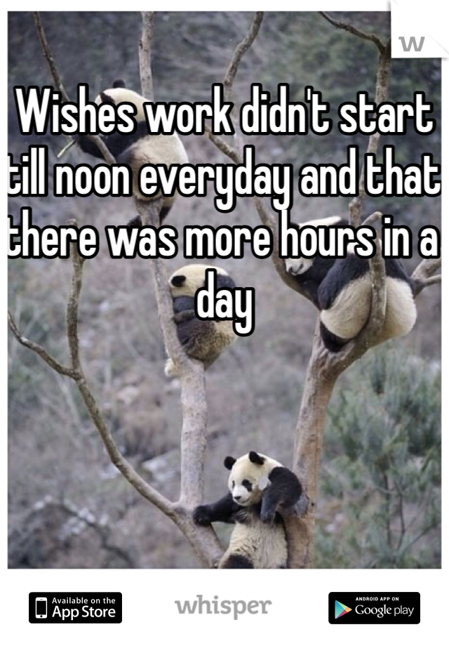 Wishes work didn't start till noon everyday and that there was more hours in a day
