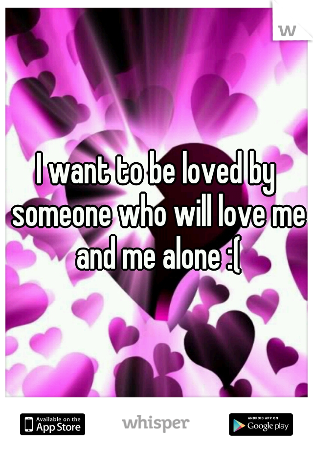I want to be loved by someone who will love me and me alone :(