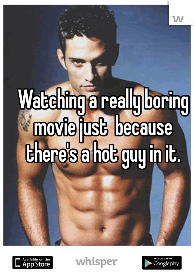 Watching a really boring movie just  because there's a hot guy in it. 