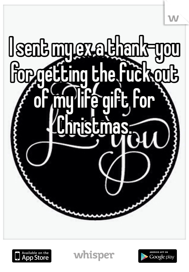 I sent my ex a thank-you for getting the fuck out of my life gift for Christmas. 