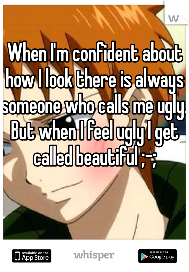 When I'm confident about how I look there is always someone who calls me ugly. But when I feel ugly I get called beautiful ;-;