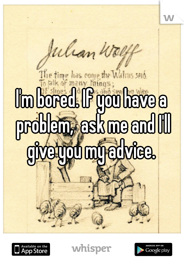 I'm bored. If you have a problem,  ask me and I'll give you my advice. 
