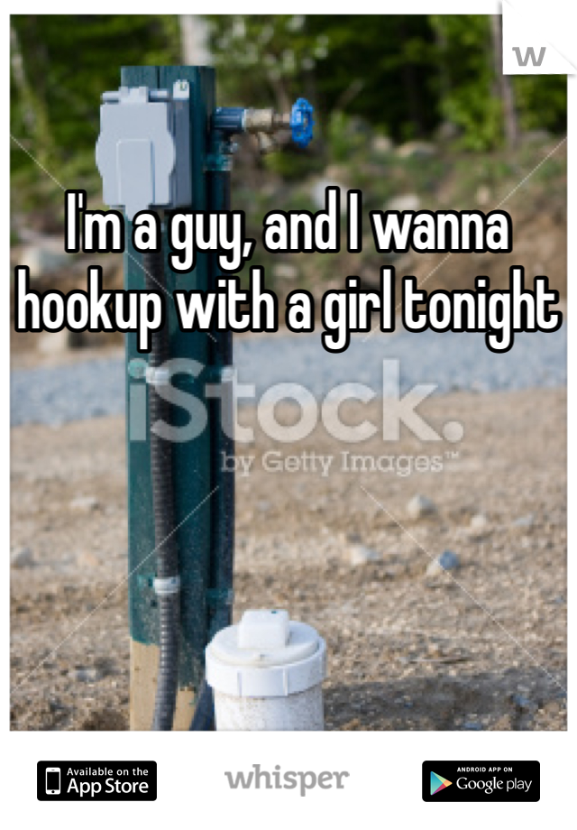 I'm a guy, and I wanna hookup with a girl tonight
