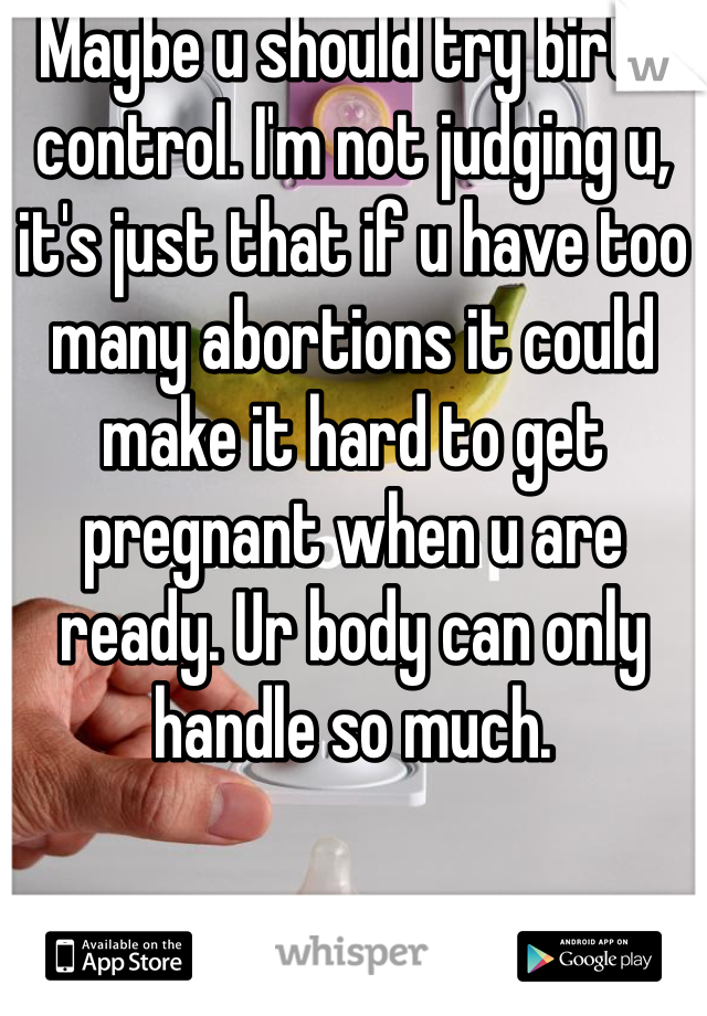 Maybe u should try birth control. I'm not judging u, it's just that if u have too many abortions it could make it hard to get pregnant when u are ready. Ur body can only handle so much. 