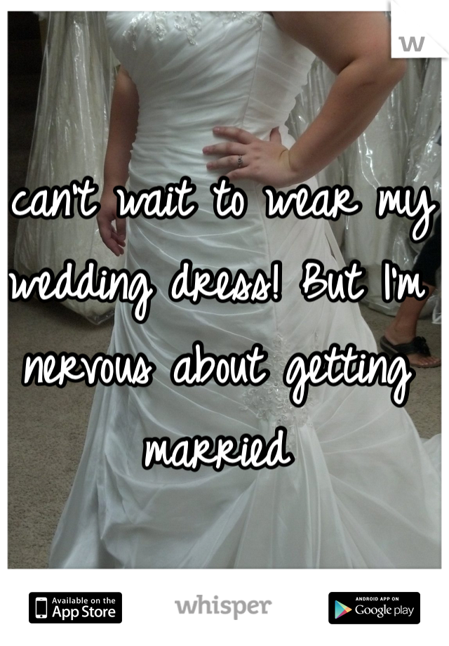 I can't wait to wear my wedding dress! But I'm nervous about getting married 