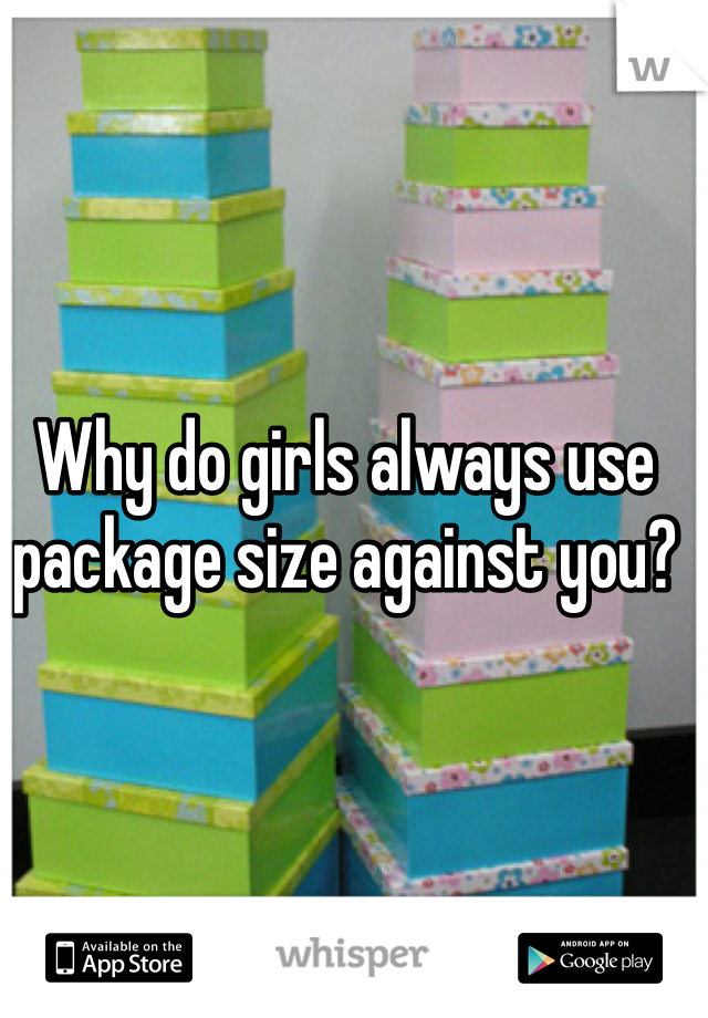 Why do girls always use package size against you?