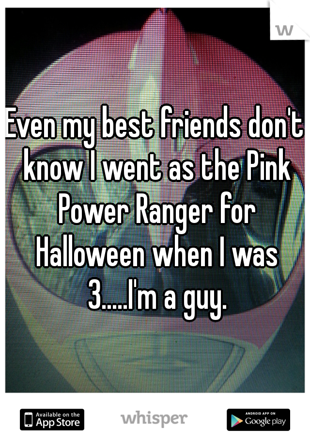 Even my best friends don't know I went as the Pink Power Ranger for Halloween when I was 3.....I'm a guy.