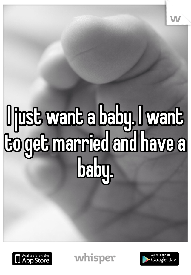 I just want a baby. I want to get married and have a baby. 