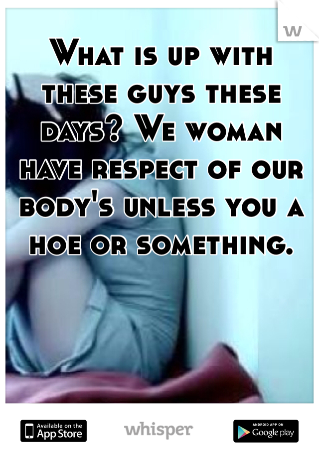What is up with these guys these days? We woman have respect of our body's unless you a hoe or something.