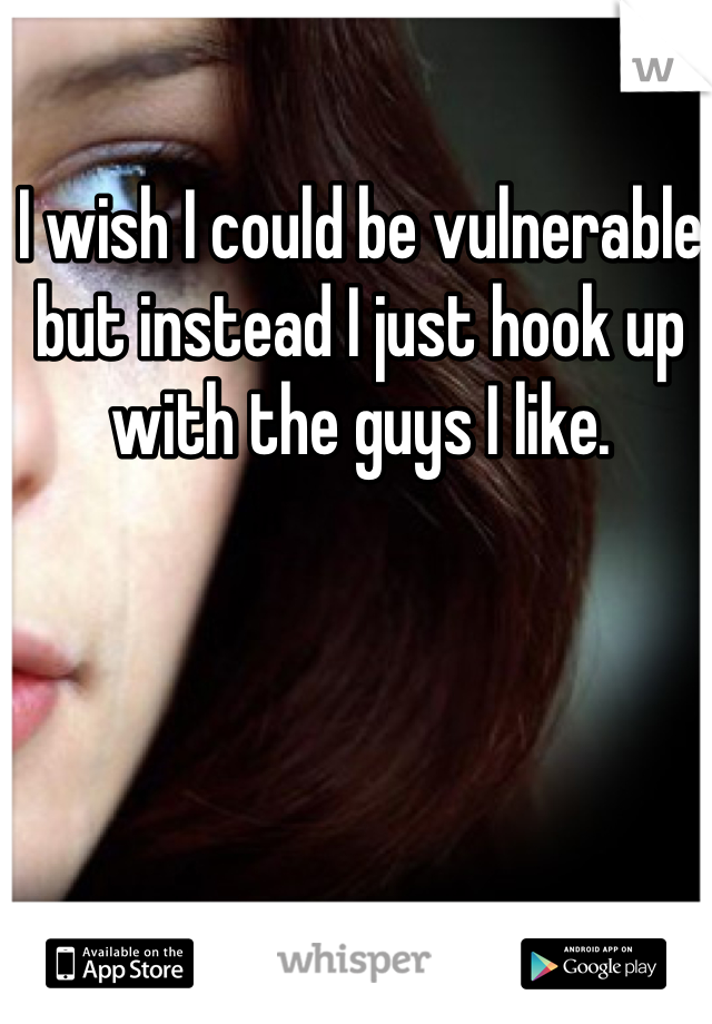 I wish I could be vulnerable but instead I just hook up with the guys I like. 