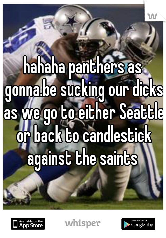 hahaha panthers as gonna.be sucking our dicks as we go to either Seattle or back to candlestick against the saints 