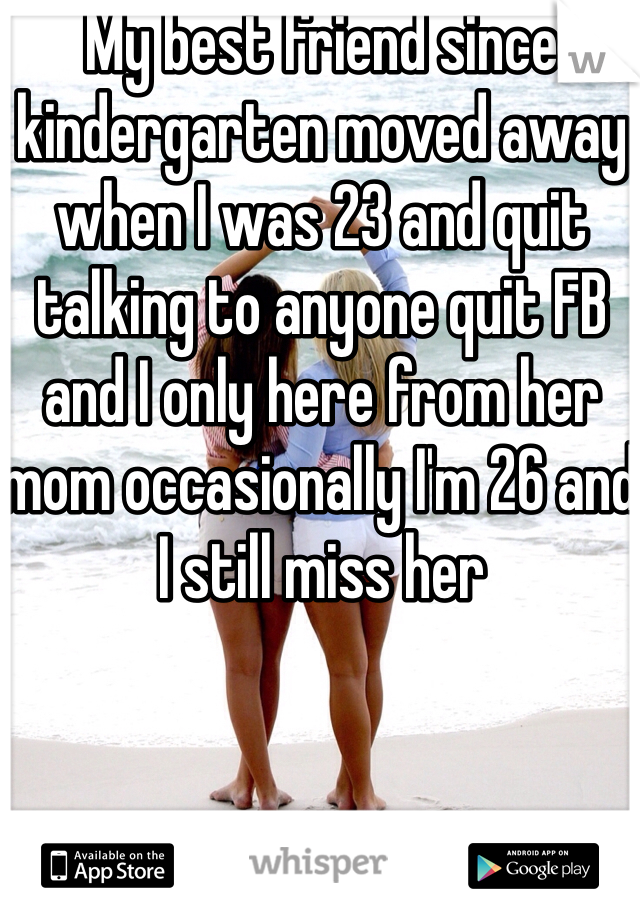 My best friend since kindergarten moved away when I was 23 and quit talking to anyone quit FB and I only here from her mom occasionally I'm 26 and I still miss her