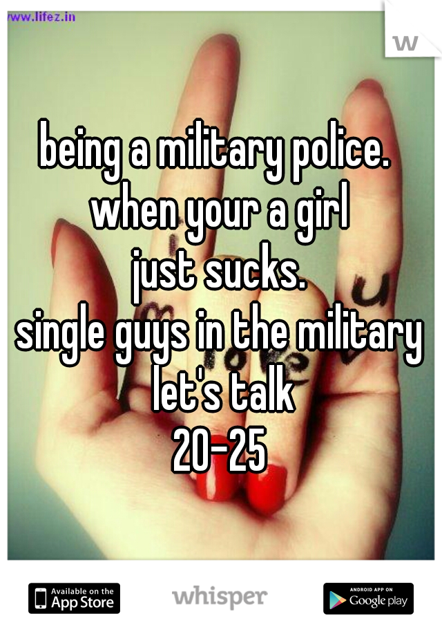 being a military police. 
when your a girl
just sucks.
single guys in the military
 let's talk
20-25