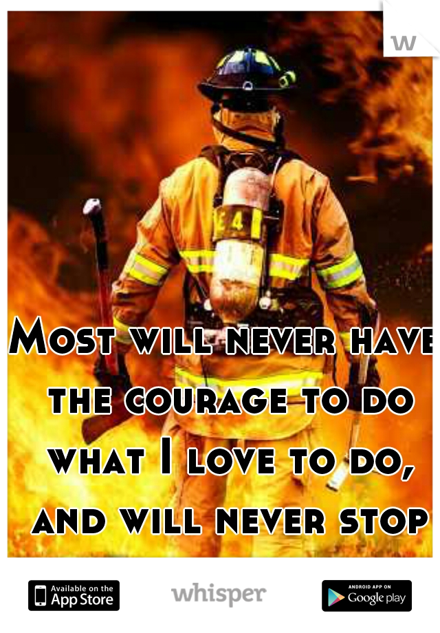 Most will never have the courage to do what I love to do, and will never stop doing. 