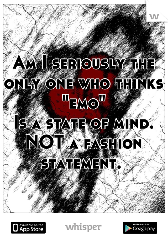 Am I seriously the only one who thinks "emo"
Is a state of mind. NOT a fashion statement. 