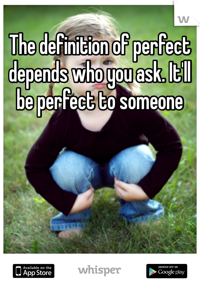 The definition of perfect depends who you ask. It'll be perfect to someone