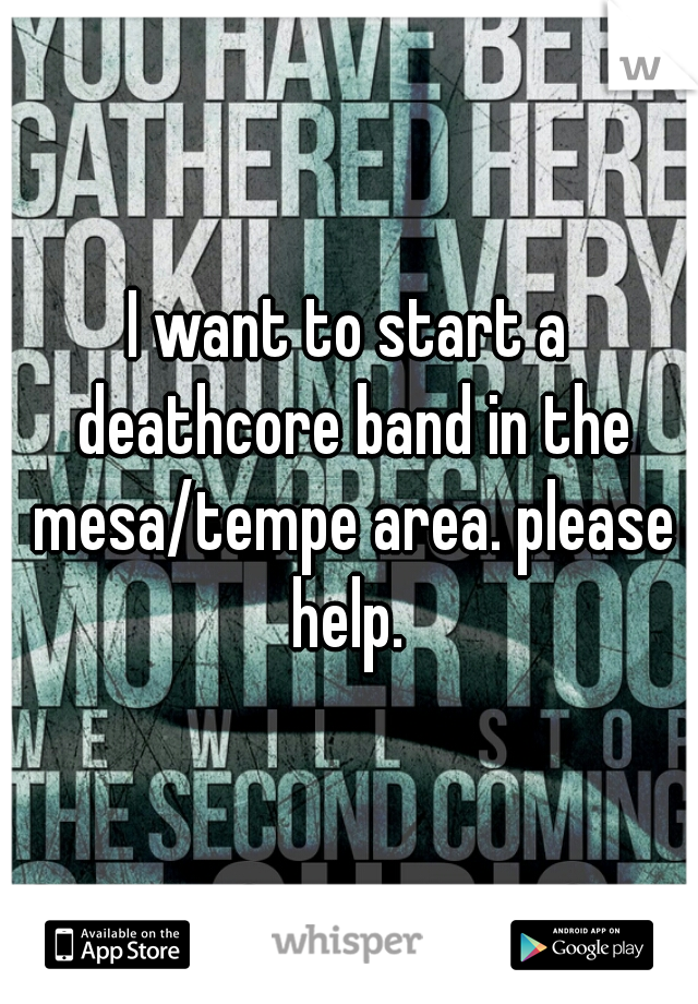 I want to start a deathcore band in the mesa/tempe area. please help. 