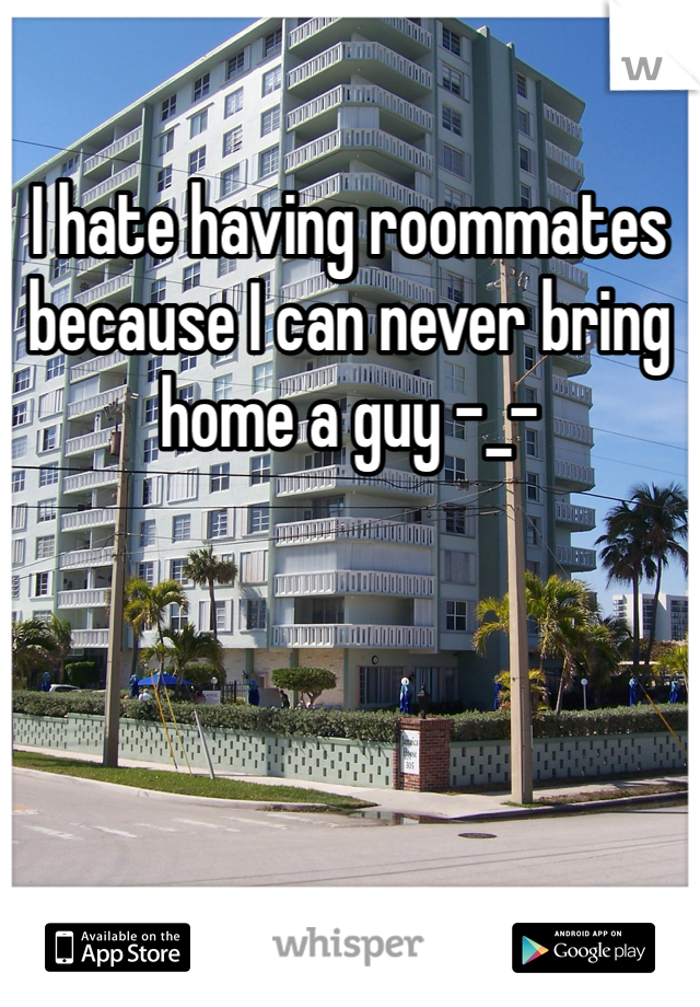 I hate having roommates because I can never bring home a guy -_-