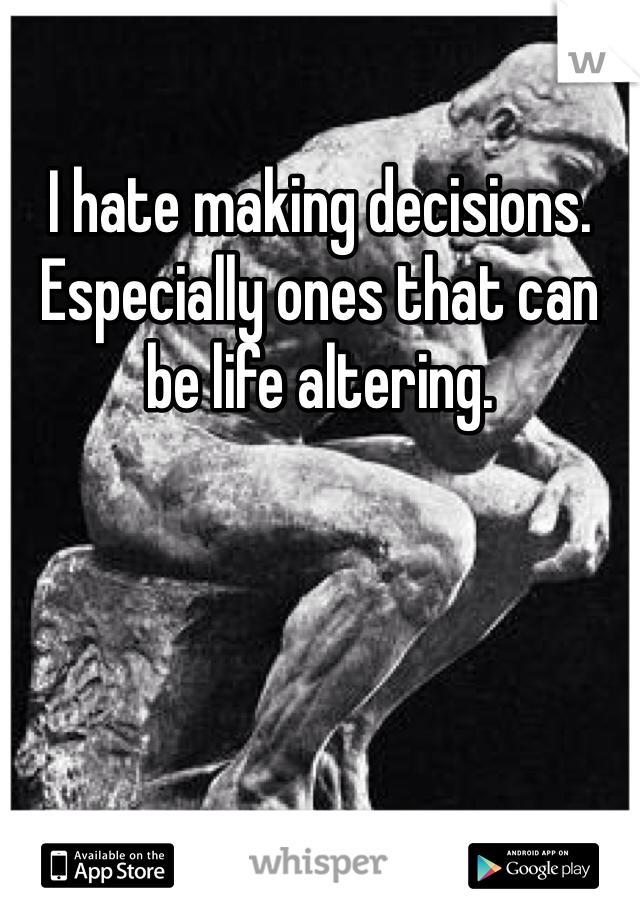 I hate making decisions. Especially ones that can be life altering.