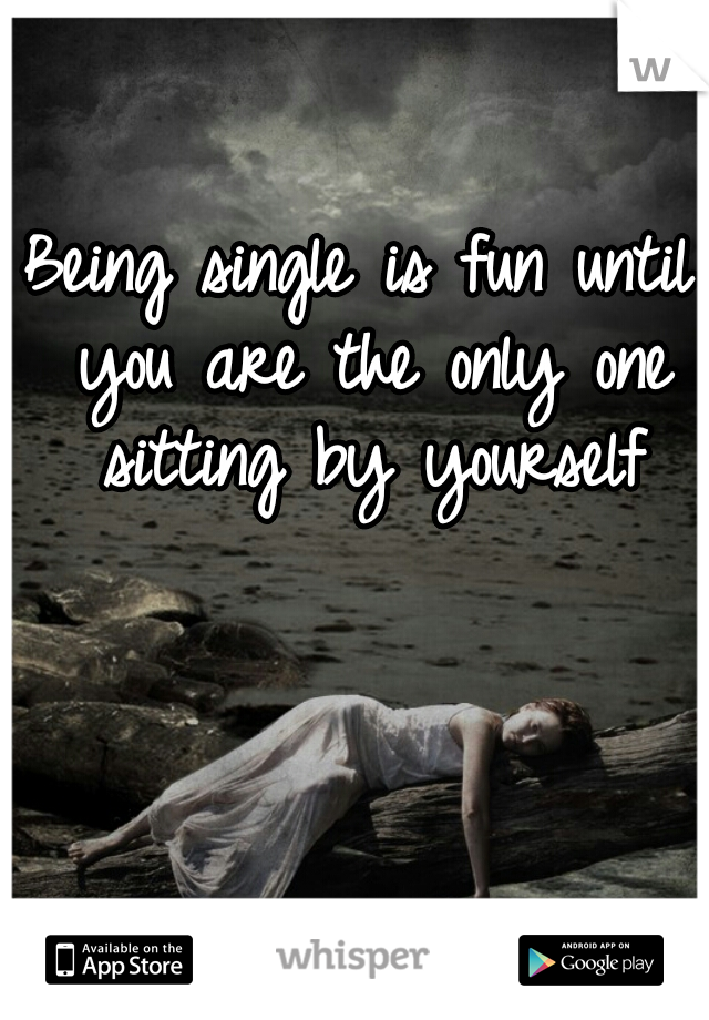 Being single is fun until you are the only one sitting by yourself