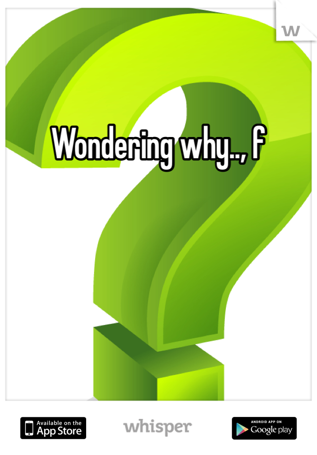 Wondering why.., f
