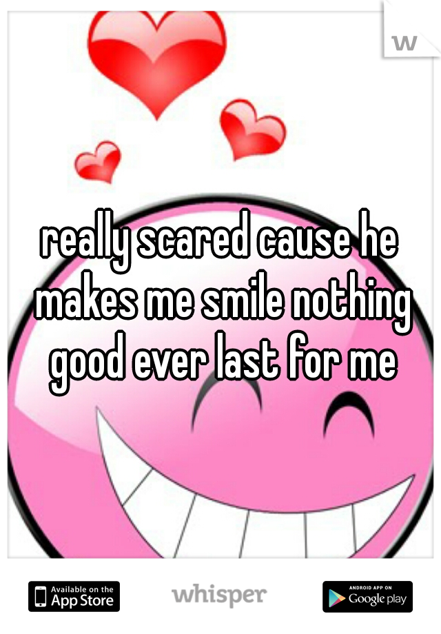 really scared cause he makes me smile nothing good ever last for me