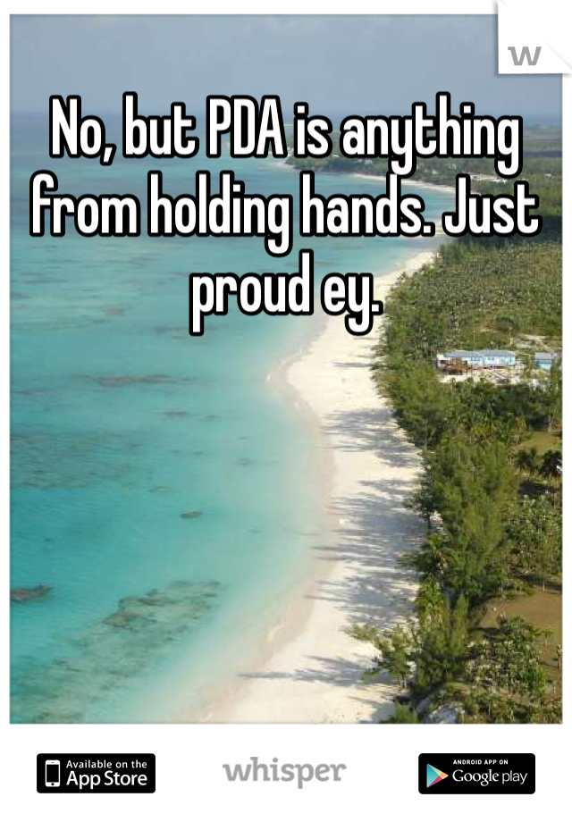 No, but PDA is anything from holding hands. Just proud ey. 