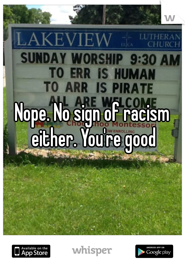 Nope. No sign of racism either. You're good
