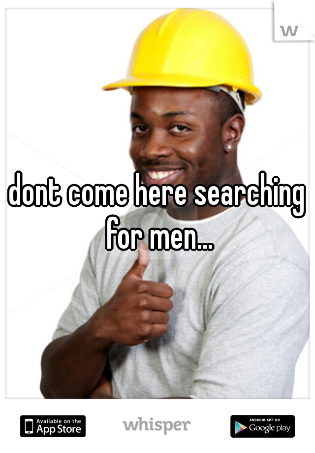 dont come here searching for men...