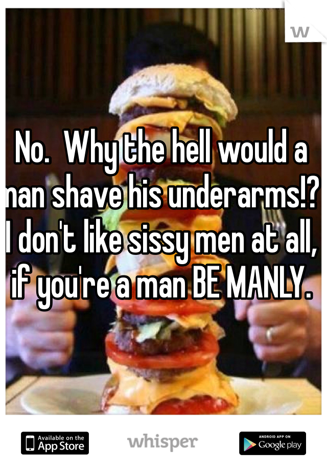 No.  Why the hell would a man shave his underarms!?  I don't like sissy men at all, if you're a man BE MANLY. 