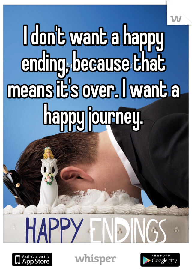 I don't want a happy ending, because that means it's over. I want a happy journey. 