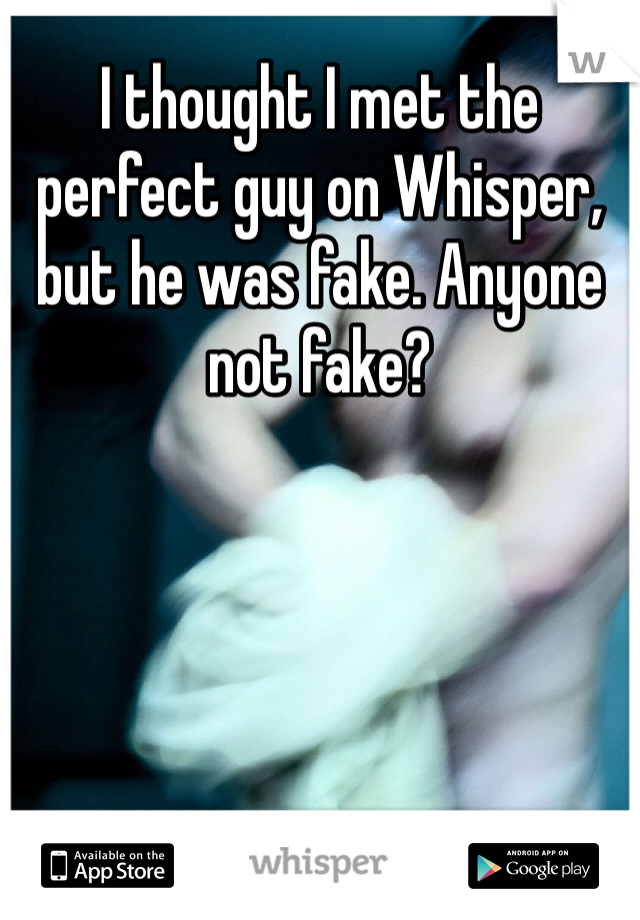 I thought I met the perfect guy on Whisper, but he was fake. Anyone not fake? 