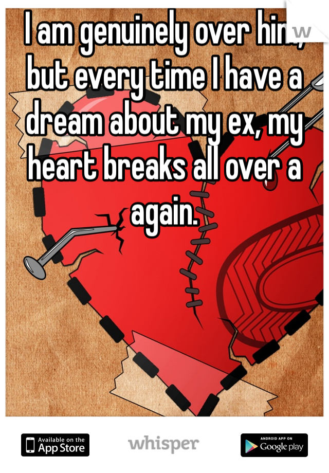 I am genuinely over him, but every time I have a dream about my ex, my heart breaks all over a again. 