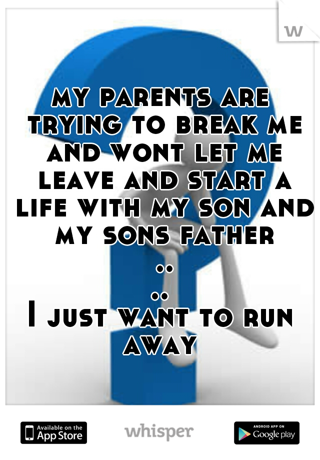 my parents are trying to break me and wont let me leave and start a life with my son and my sons father ....
I just want to run away 