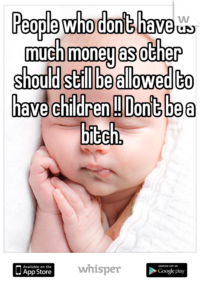 People who don't have as much money as other should still be allowed to have children !! Don't be a bitch. 