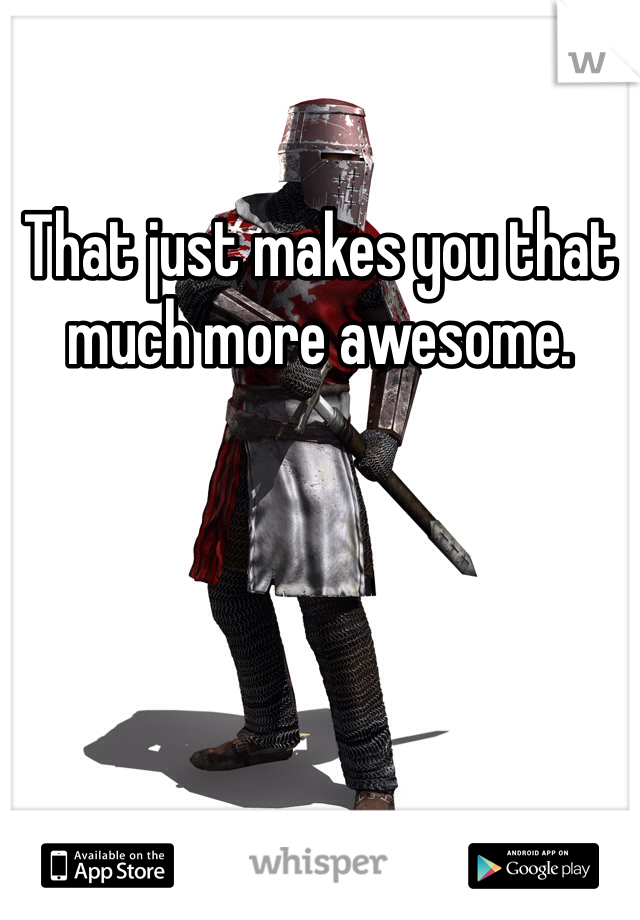 That just makes you that much more awesome. 