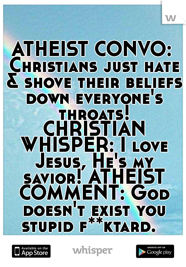 ATHEIST CONVO: Christians just hate & shove their beliefs down everyone's throats! CHRISTIAN WHISPER: I love Jesus, He's my savior! ATHEIST COMMENT: God doesn't exist you stupid f**ktard.  