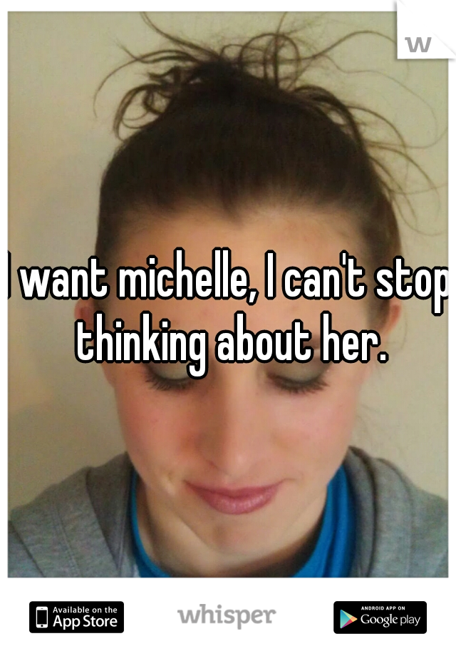 I want michelle, I can't stop thinking about her.
