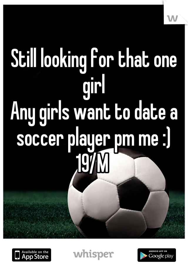 Still looking for that one girl 
Any girls want to date a soccer player pm me :) 
19/M 