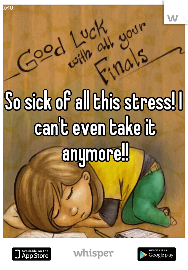 So sick of all this stress! I can't even take it anymore!!