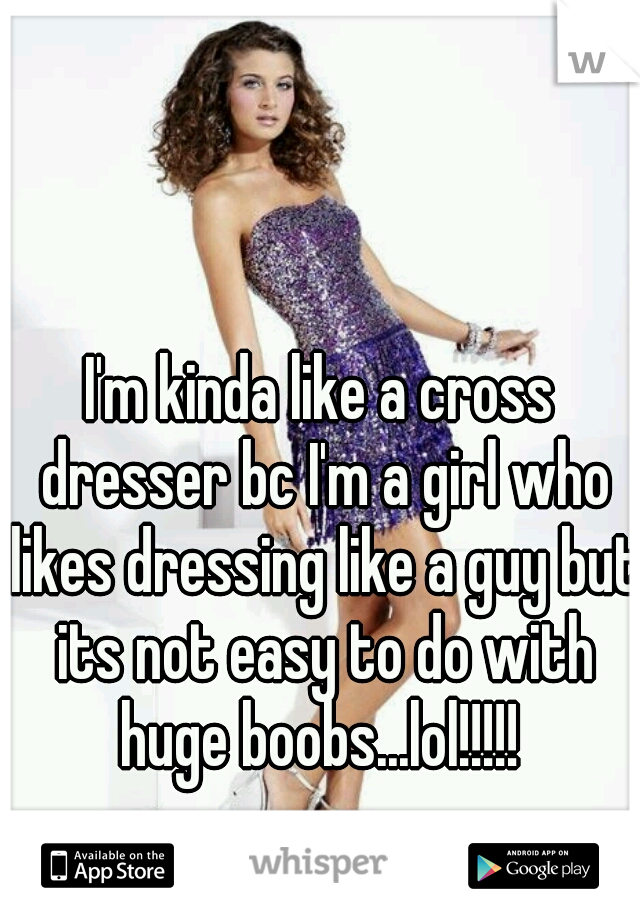 I'm kinda like a cross dresser bc I'm a girl who likes dressing like a guy but its not easy to do with huge boobs...lol!!!!! 