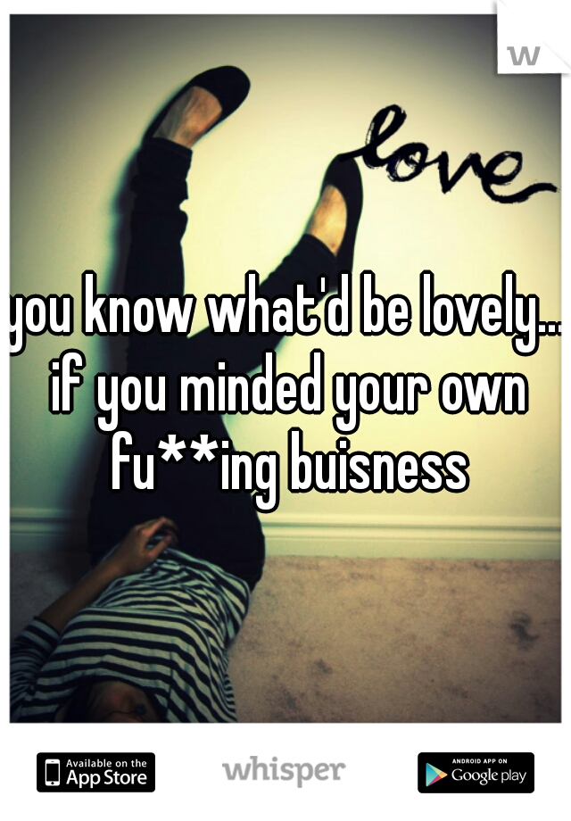 you know what'd be lovely... if you minded your own fu**ing buisness