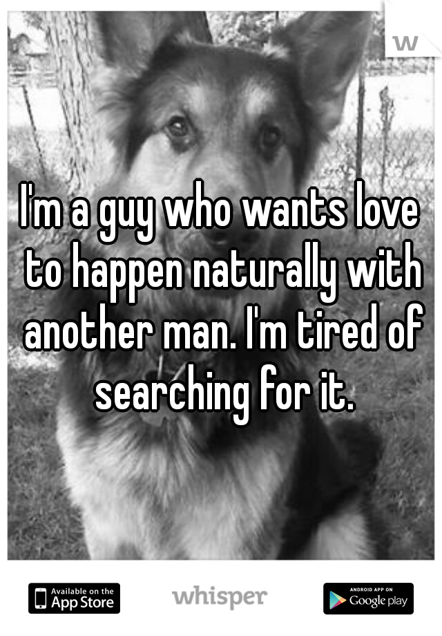 I'm a guy who wants love to happen naturally with another man. I'm tired of searching for it.